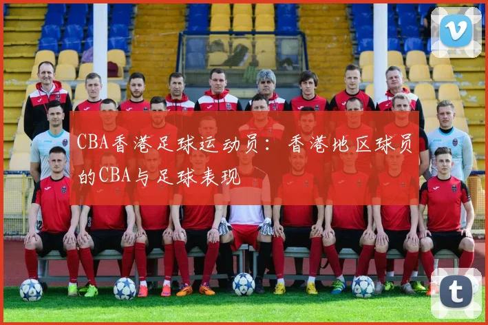 CBA香港足球运动员：香港地区球员的CBA与足球表现