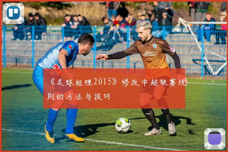 《足球经理2015》修改中超联赛规则的方法与技巧